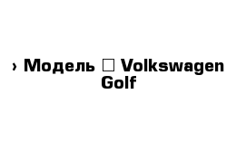  › Модель ­ Volkswagen Golf